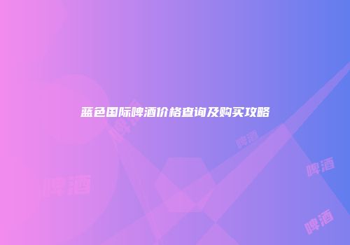 蓝色国际啤酒价格查询及购买攻略