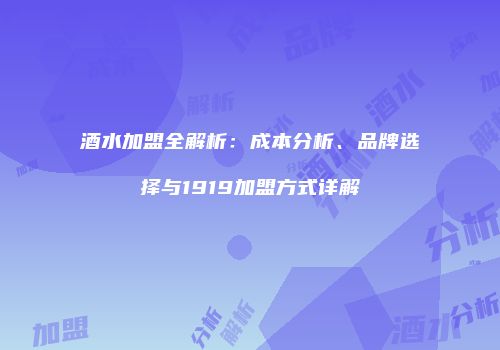 酒水加盟全解析：成本分析、品牌选择与1919加盟方式详解