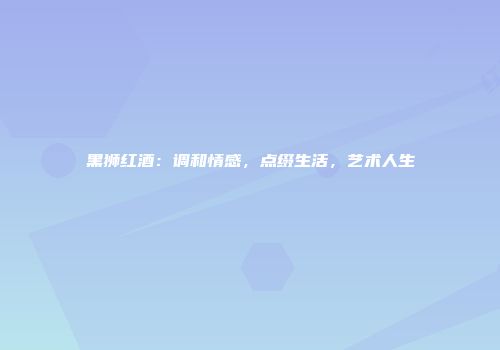 黑狮红酒：调和情感，点缀生活，艺术人生