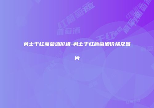 勇士干红葡萄酒价格-勇士干红葡萄酒价格及图片