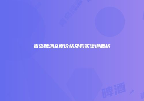 青岛啤酒9度价格及购买渠道解析