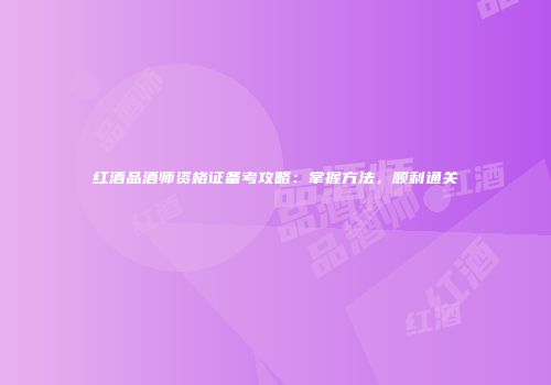 红酒品酒师资格证备考攻略：掌握方法，顺利通关
