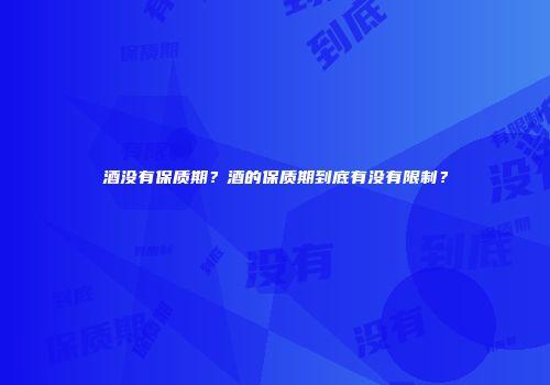 酒没有保质期？酒的保质期到底有没有限制？