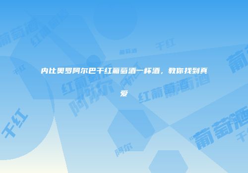 内比奥罗阿尔巴干红葡萄酒一杯酒，教你找到真爱