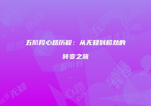 五阶段心路历程：从无知到超然的转变之旅
