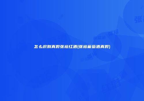 怎么识别真假张裕红酒(张裕葡萄酒真假)