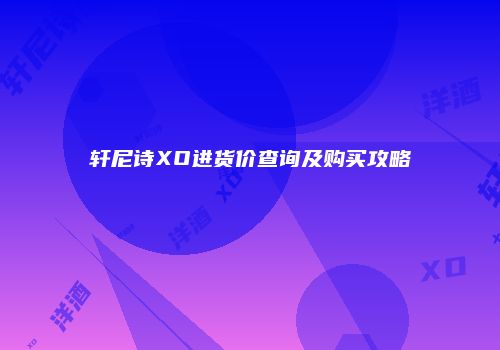 轩尼诗XO进货价查询及购买攻略