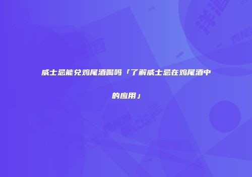 威士忌能兑鸡尾酒喝吗「了解威士忌在鸡尾酒中的应用」
