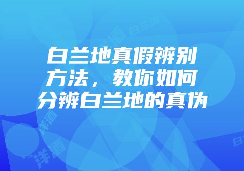 白兰地真假辨别方法，教你如何分辨白兰地的真伪