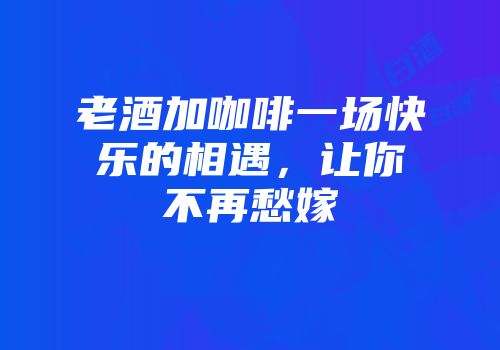 老酒加咖啡一场快乐的相遇，让你不再愁嫁
