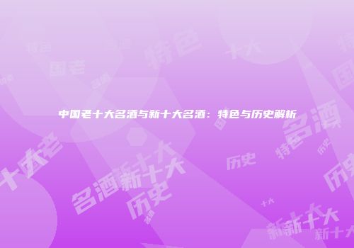 中国老十大名酒与新十大名酒：特色与历史解析