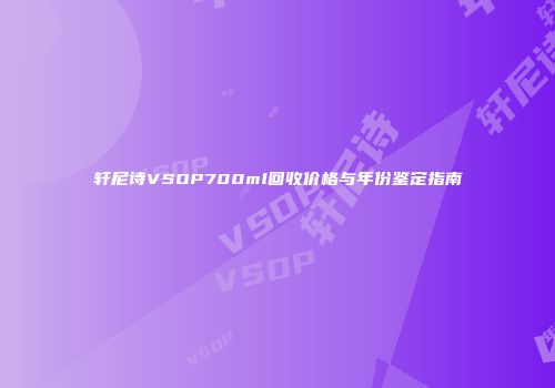 轩尼诗VSOP700ml回收价格与年份鉴定指南