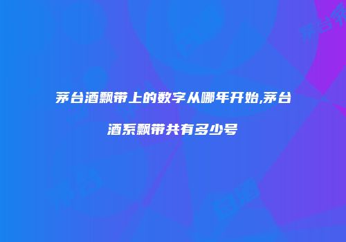 茅台酒飘带上的数字从哪年开始,茅台酒系飘带共有多少号