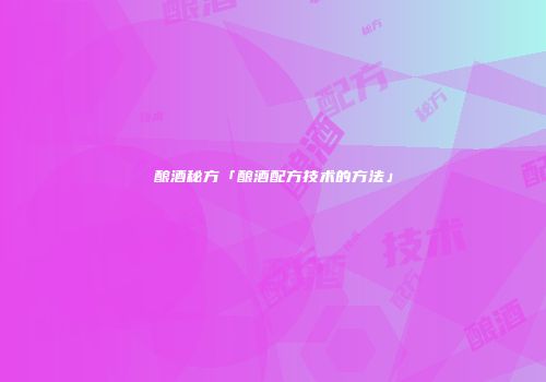 酿酒秘方「酿酒配方技术的方法」