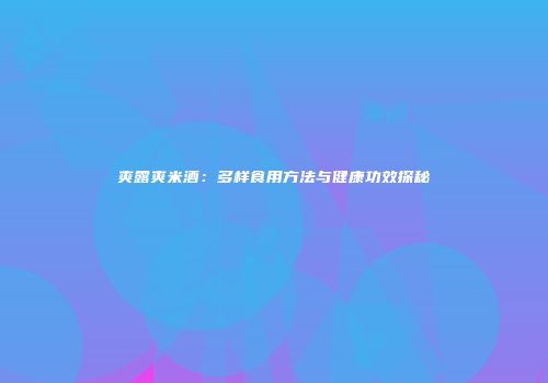 爽露爽米酒：多样食用方法与健康功效探秘