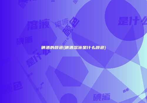 碘酒的颜色(碘酒溶液是什么颜色)