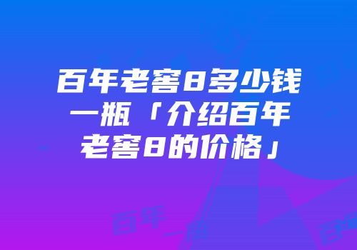 百年老窖8多少钱一瓶「介绍百年老窖8的价格」