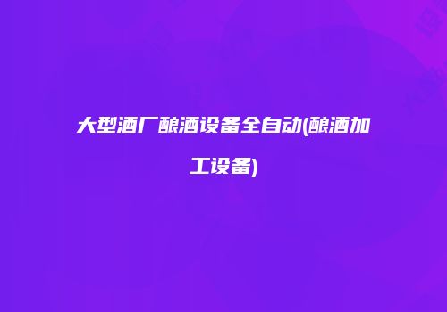 大型酒厂酿酒设备全自动(酿酒加工设备)