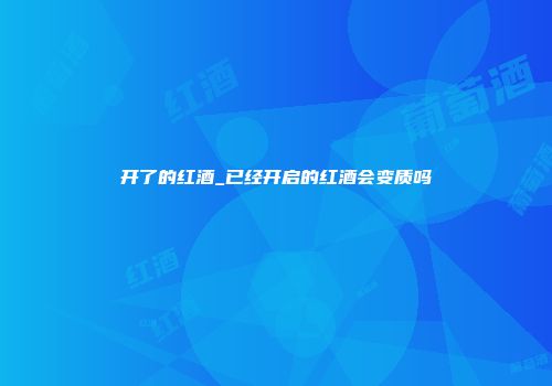 开了的红酒_已经开启的红酒会变质吗