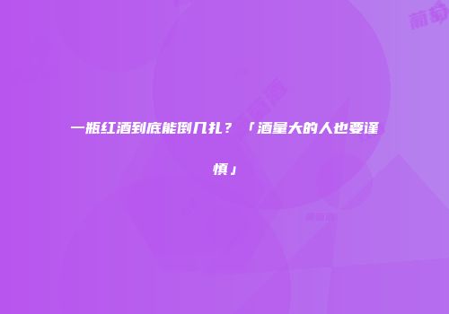 一瓶红酒到底能倒几扎？「酒量大的人也要谨慎」