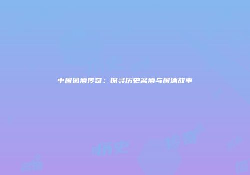 中国国酒传奇：探寻历史名酒与国酒故事