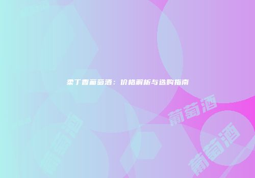 柔丁香葡萄酒：价格解析与选购指南