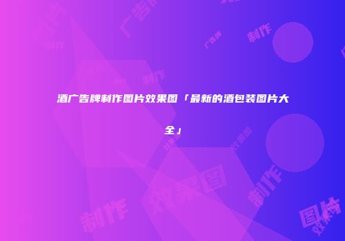 酒广告牌制作图片效果图「最新的酒包装图片大全」