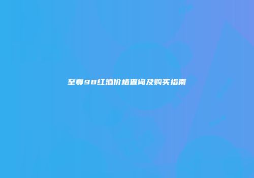 至尊98红酒价格查询及购买指南