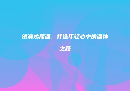 锐澳鸡尾酒：打造年轻心中的酒神之路
