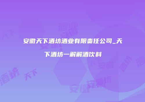 安徽天下酒坊酒业有限责任公司_天下酒坊一解解酒饮料