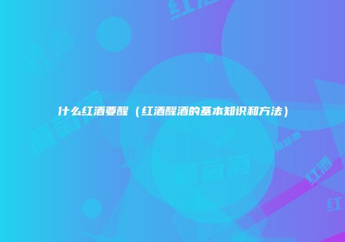 什么红酒要醒（红酒醒酒的基本知识和方法）