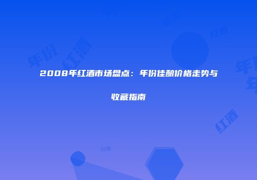 2008年红酒市场盘点：年份佳酿价格走势与收藏指南