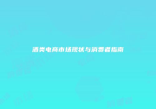 酒类电商市场现状与消费者指南