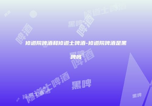 修道院啤酒和修道士啤酒-修道院啤酒是黑啤吗