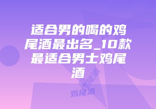 适合男的喝的鸡尾酒最出名_10款最适合男士鸡尾酒