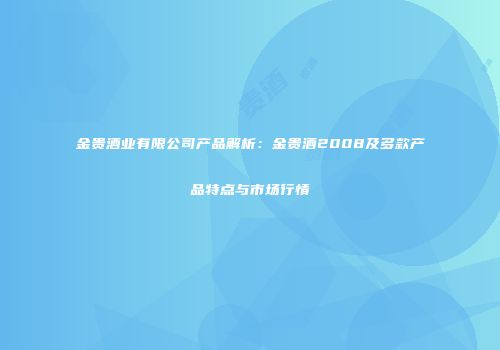 金贵酒业有限公司产品解析：金贵酒2008及多款产品特点与市场行情