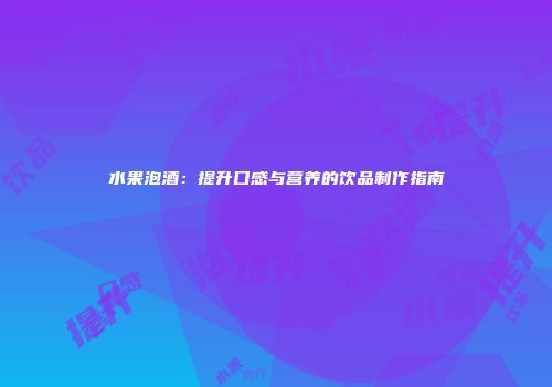 水果泡酒：提升口感与营养的饮品制作指南