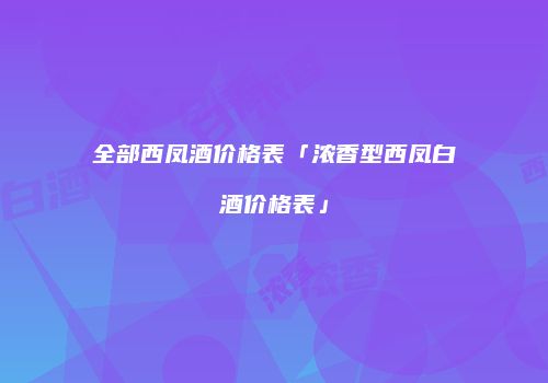 全部西凤酒价格表「浓香型西凤白酒价格表」