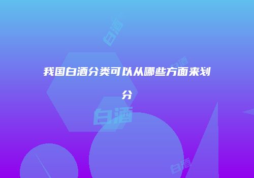 我国白酒分类可以从哪些方面来划分