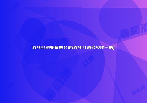 百年红酒业有限公司(百年红酒多少钱一瓶)