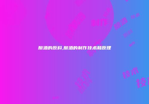 酿酒的原料,酿酒的制作技术和原理