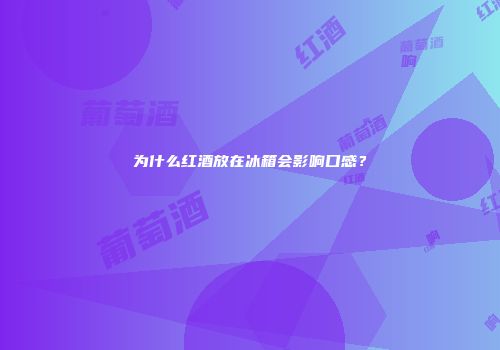 为什么红酒放在冰箱会影响口感？