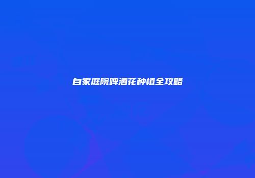 自家庭院啤酒花种植全攻略