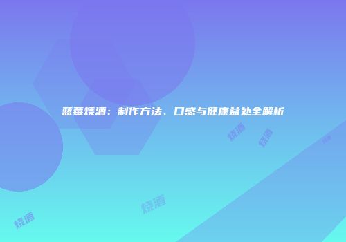 蓝莓烧酒：制作方法、口感与健康益处全解析
