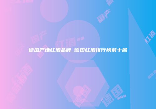 德国产地红酒品牌_德国红酒排行榜前十名