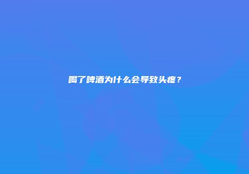 喝了啤酒为什么会导致头疼？