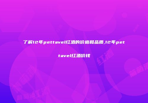 了解12年pettavel红酒的价格和品质,12年pettavel红酒价钱