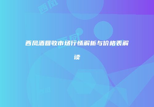 西凤酒回收市场行情解析与价格表解读