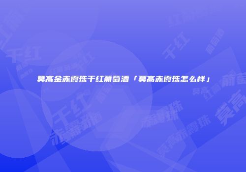 莫高金赤霞珠干红葡萄酒「莫高赤霞珠怎么样」