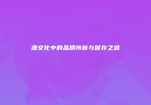 酒文化中的品质辨析与保存之道